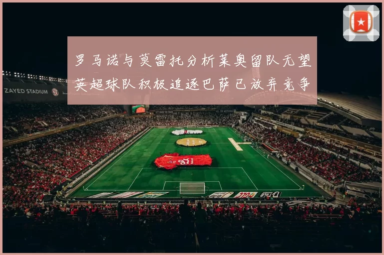 罗马诺与莫雷托分析莱奥留队无望英超球队积极追逐巴萨已放弃竞争