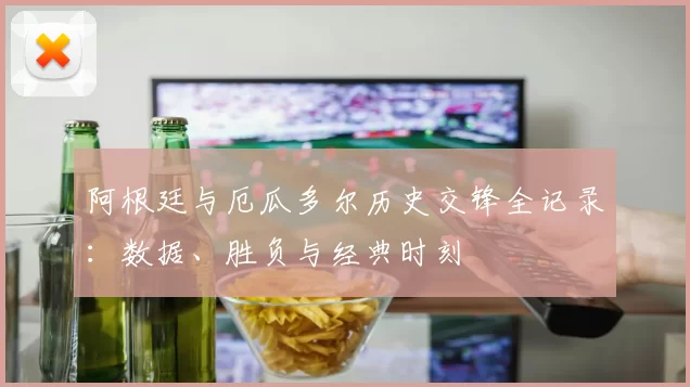 阿根廷与厄瓜多尔历史交锋全记录：数据、胜负与经典时刻