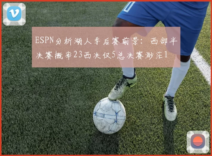 ESPN分析湖人季后赛前景：西部半决赛概率23西决仅5总决赛渺茫1