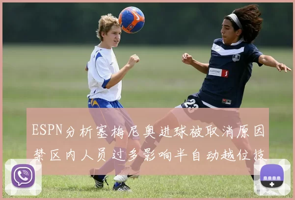 ESPN分析塞梅尼奥进球被取消原因禁区内人员过多影响半自动越位技术使用