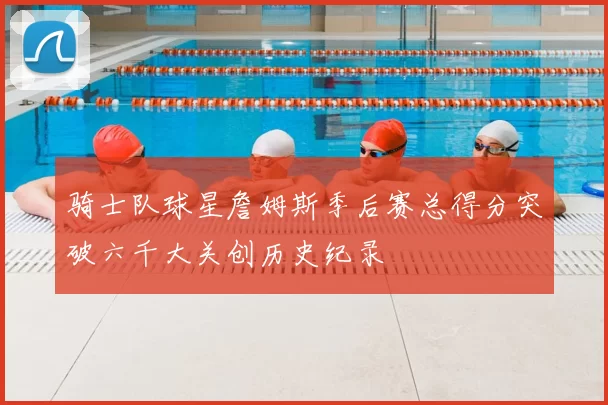 骑士队球星詹姆斯季后赛总得分突破六千大关创历史纪录