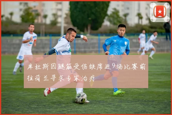 库杜斯因腿筋受伤缺席近9场比赛前往荷兰寻求专家治疗