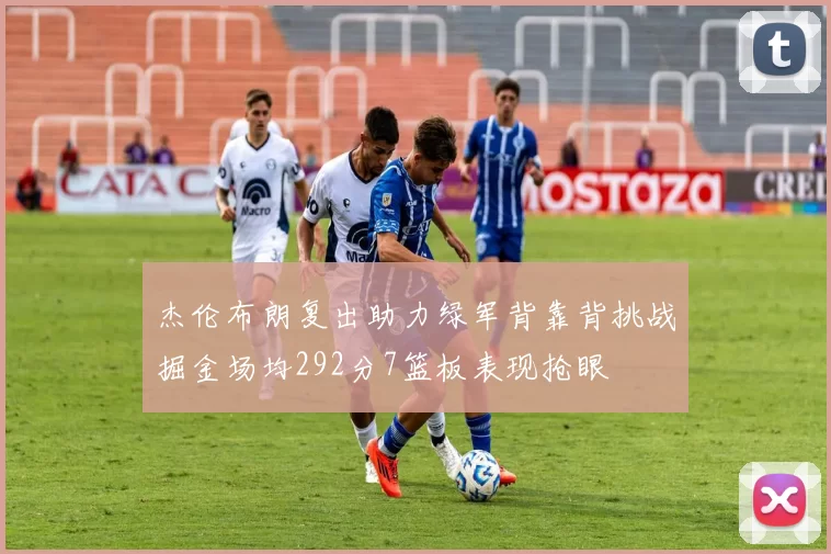 杰伦布朗复出助力绿军背靠背挑战掘金场均292分7篮板表现抢眼