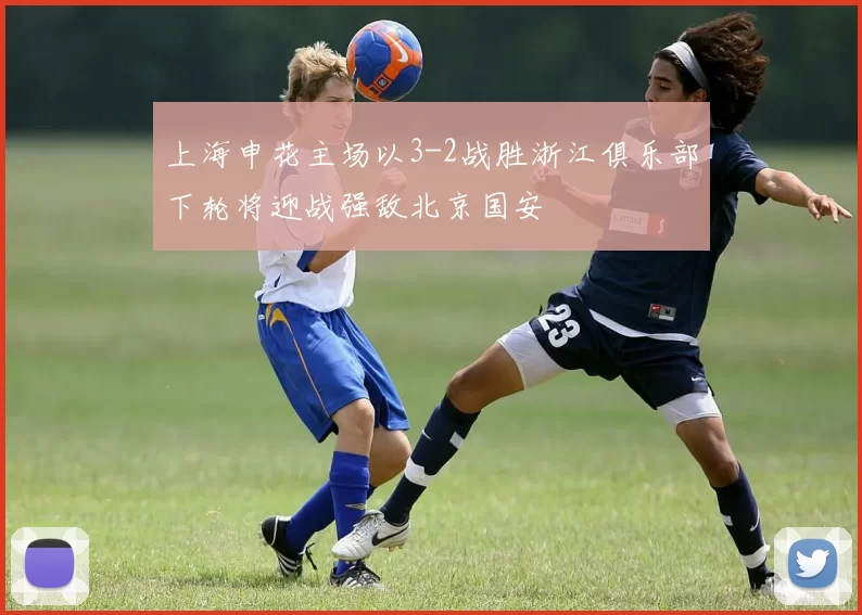 上海申花主场以3-2战胜浙江俱乐部下轮将迎战强敌北京国安