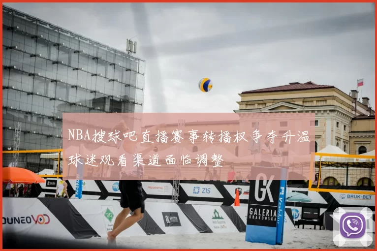 NBA搜球吧直播赛事转播权争夺升温球迷观看渠道面临调整