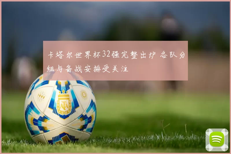 卡塔尔世界杯32强完整出炉 各队分组与备战安排受关注