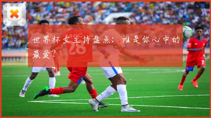 世界杯女主持盘点:谁是你心中的最爱?