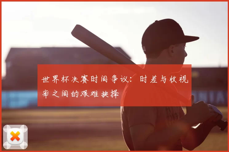 世界杯决赛时间争议:时差与收视率之间的艰难抉择