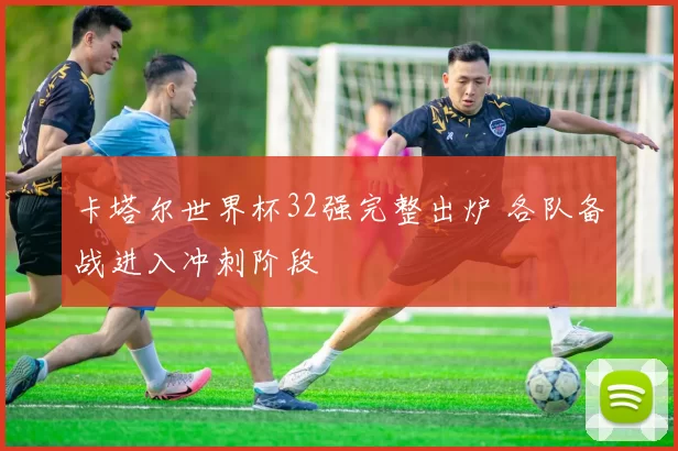 卡塔尔世界杯32强完整出炉 各队备战进入冲刺阶段