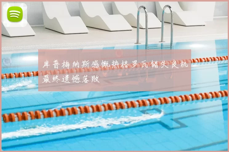库普梅纳斯感慨热格罗瓦错失良机最终遗憾落败