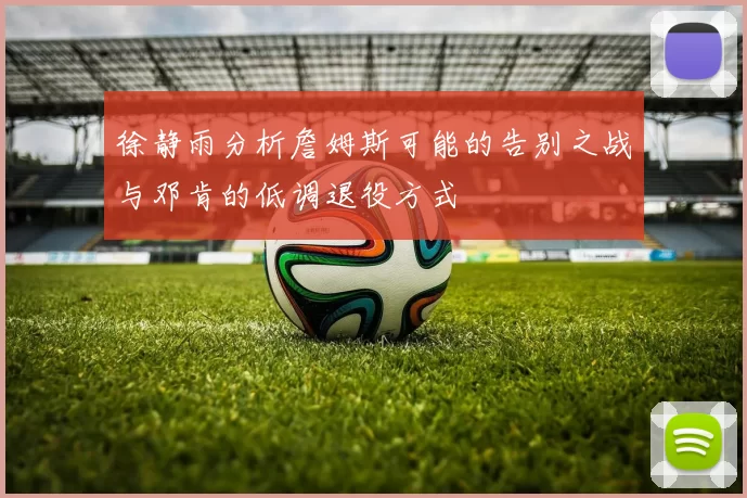 徐静雨分析詹姆斯可能的告别之战与邓肯的低调退役方式