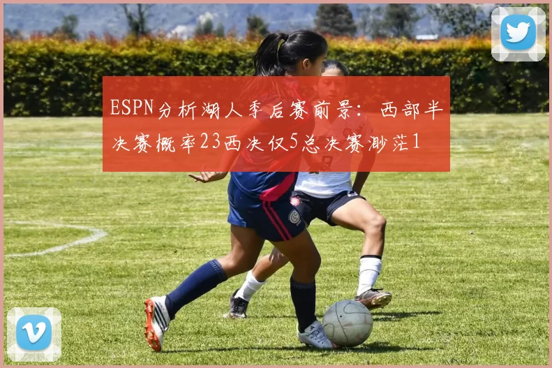 ESPN分析湖人季后赛前景:西部半决赛概率23西决仅5总决赛渺茫1