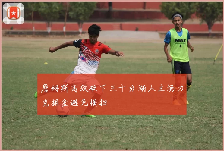 詹姆斯高效砍下三十分湖人主场力克掘金避免横扫