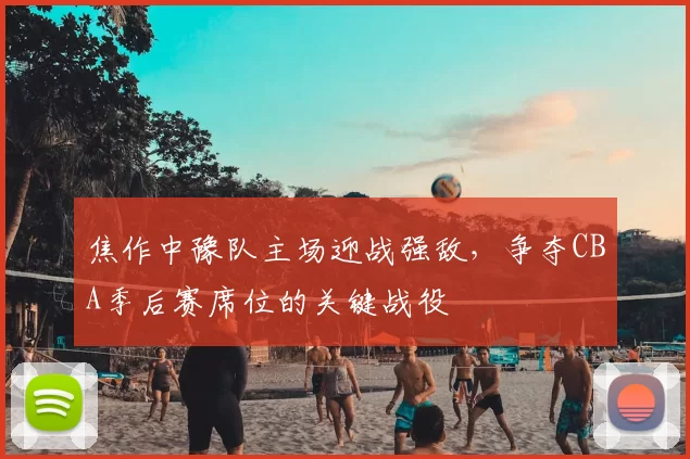 焦作中豫队主场迎战强敌,争夺CBA季后赛席位的关键战役