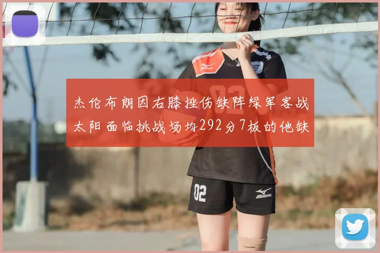 杰伦布朗因右膝挫伤缺阵绿军客战太阳面临挑战场均292分7板的他缺席影响大