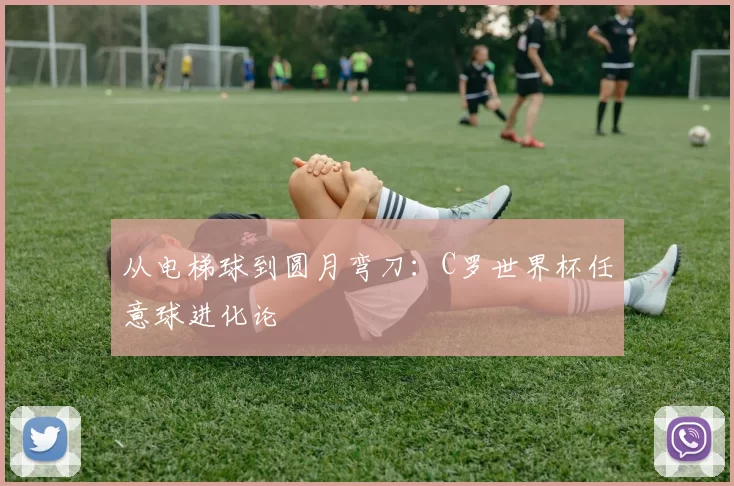 从电梯球到圆月弯刀:C罗世界杯任意球进化论