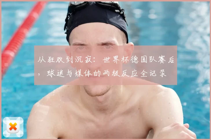 从狂欢到沉寂:世界杯德国队赛后,球迷与媒体的两极反应全记录
