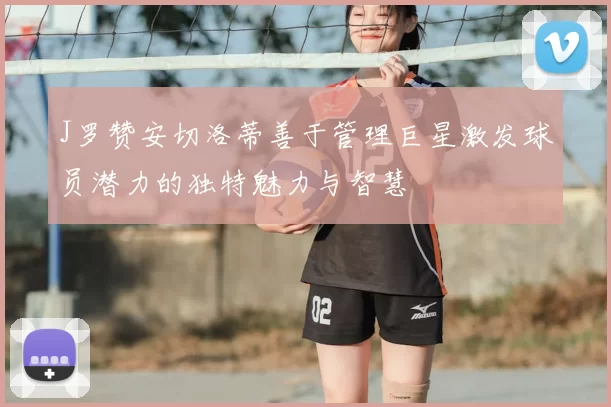J罗赞安切洛蒂善于管理巨星激发球员潜力的独特魅力与智慧