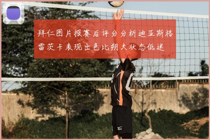 拜仁图片报赛后评分分析迪亚斯格雷茨卡表现出色比朔夫状态低迷
