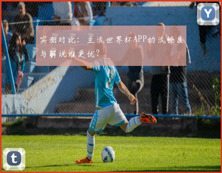实测对比:主流世界杯APP的流畅度与解说谁更优?