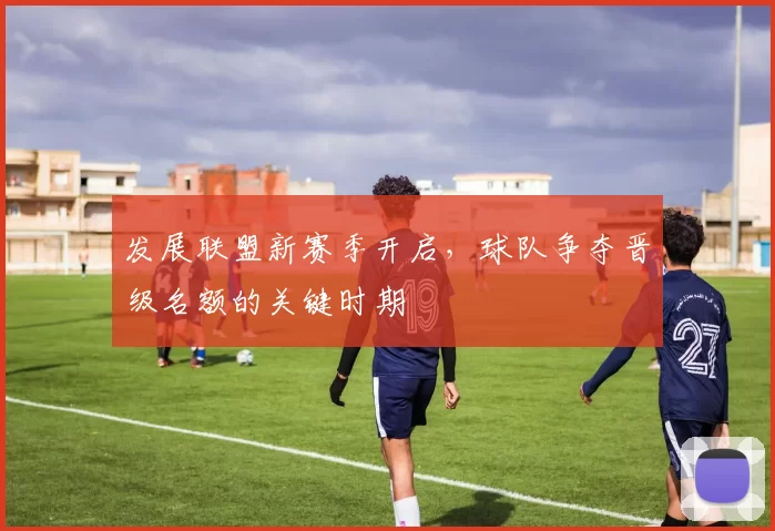 发展联盟新赛季开启,球队争夺晋级名额的关键时期