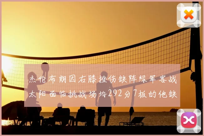 杰伦布朗因右膝挫伤缺阵绿军客战太阳面临挑战场均292分7板的他缺席影响大