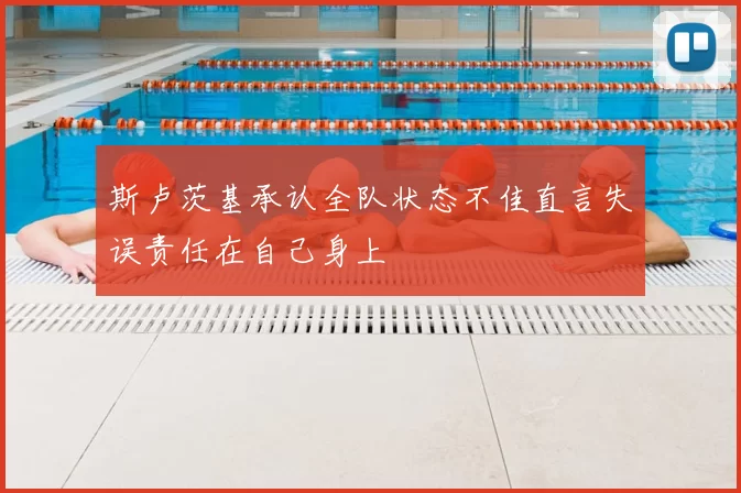 斯卢茨基承认全队状态不佳直言失误责任在自己身上