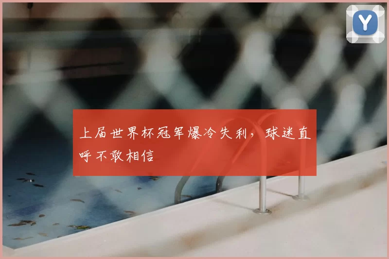 上届世界杯冠军爆冷失利,球迷直呼不敢相信