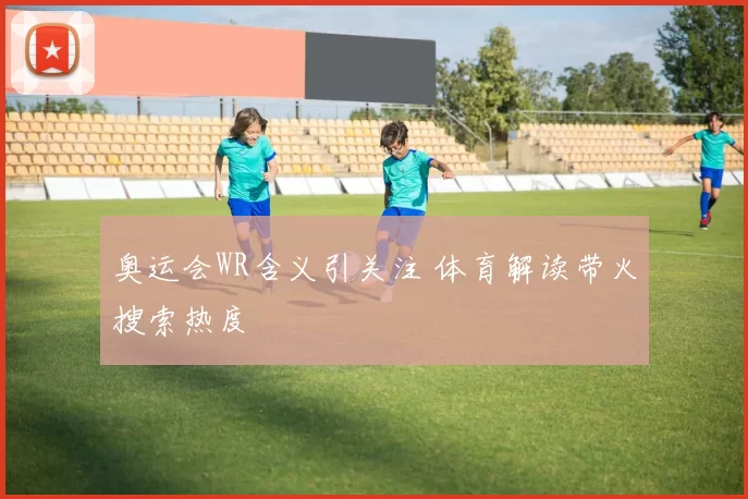 奥运会WR含义引关注 体育解读带火搜索热度