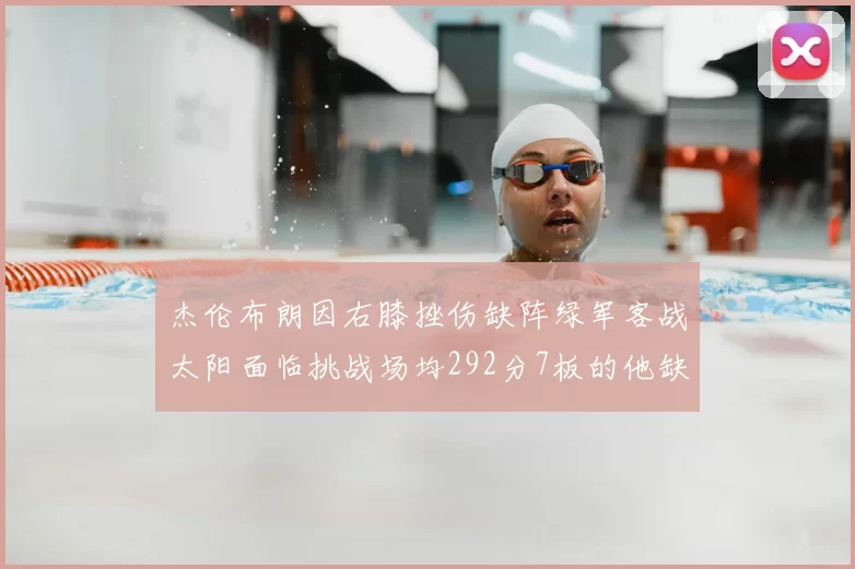 杰伦布朗因右膝挫伤缺阵绿军客战太阳面临挑战场均292分7板的他缺席影响大