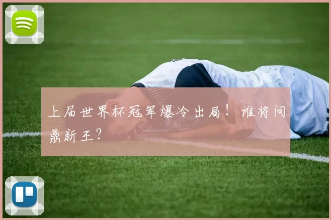 上届世界杯冠军爆冷出局!谁将问鼎新王?