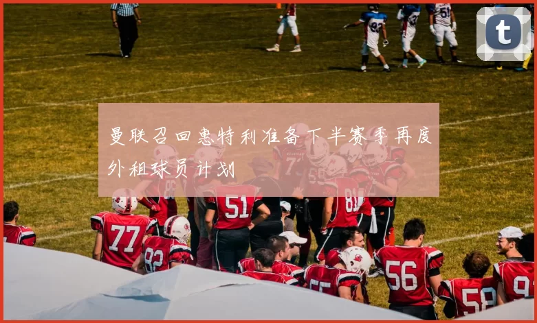 曼联召回惠特利准备下半赛季再度外租球员计划