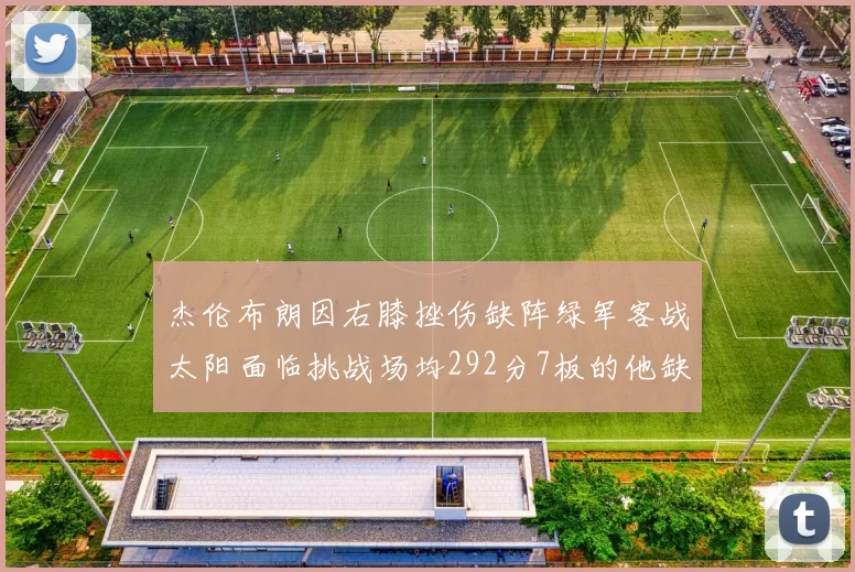 杰伦布朗因右膝挫伤缺阵绿军客战太阳面临挑战场均292分7板的他缺席影响大