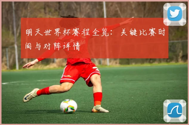 明天世界杯赛程全览:关键比赛时间与对阵详情