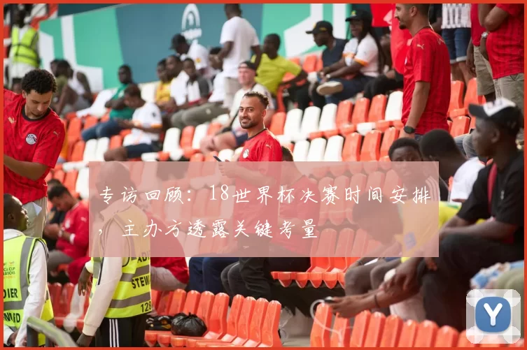专访回顾:18世界杯决赛时间安排,主办方透露关键考量