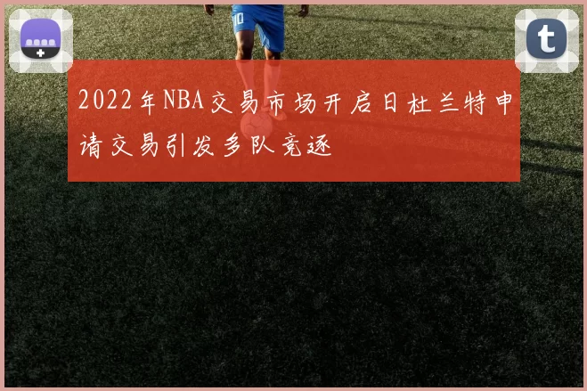 2022年NBA交易市场开启日杜兰特申请交易引发多队竞逐