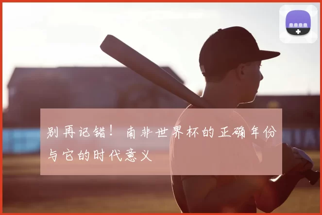 别再记错!南非世界杯的正确年份与它的时代意义