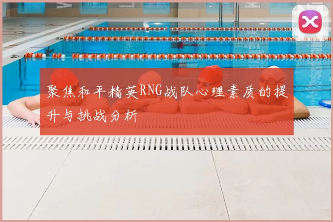 聚焦和平精英RNG战队心理素质的提升与挑战分析