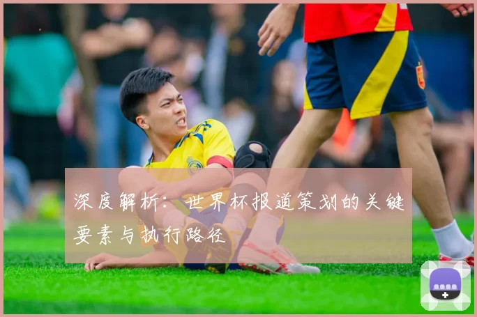 深度解析:世界杯报道策划的关键要素与执行路径