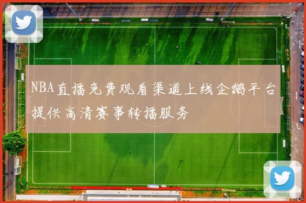 NBA直播免费观看渠道上线企鹅平台提供高清赛事转播服务