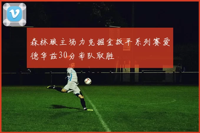 森林狼主场力克掘金扳平系列赛爱德华兹30分率队取胜