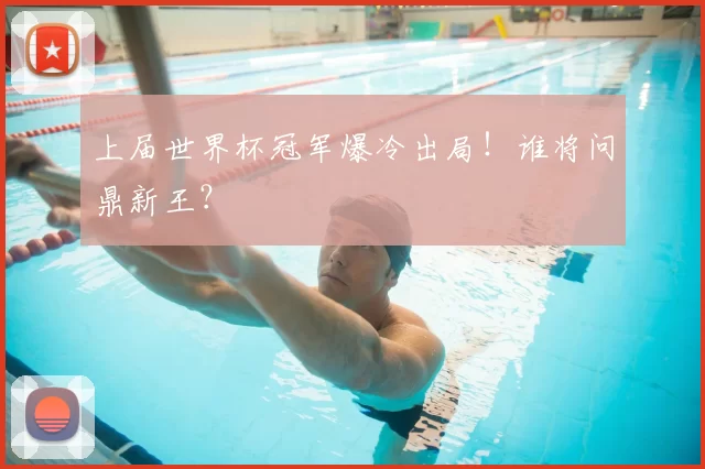 上届世界杯冠军爆冷出局!谁将问鼎新王?