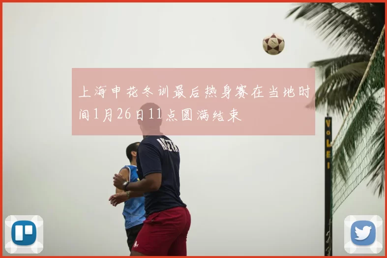 上海申花冬训最后热身赛在当地时间1月26日11点圆满结束