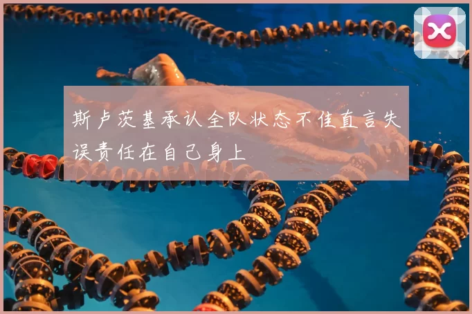 斯卢茨基承认全队状态不佳直言失误责任在自己身上