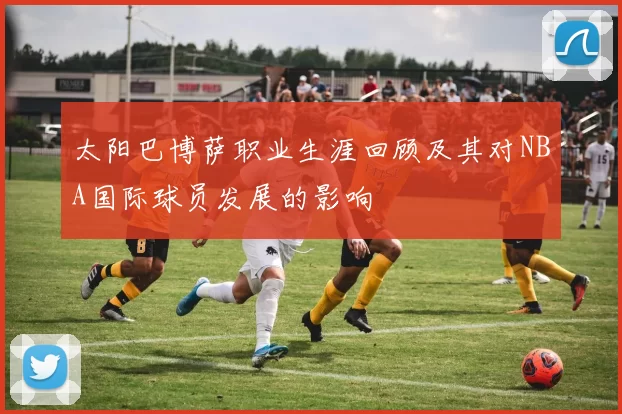太阳巴博萨职业生涯回顾及其对NBA国际球员发展的影响