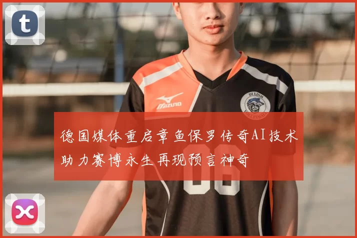 德国媒体重启章鱼保罗传奇AI技术助力赛博永生再现预言神奇