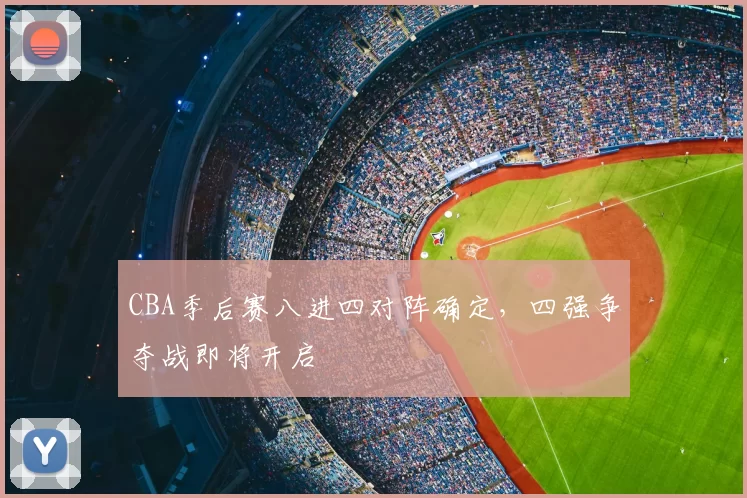 CBA季后赛八进四对阵确定,四强争夺战即将开启