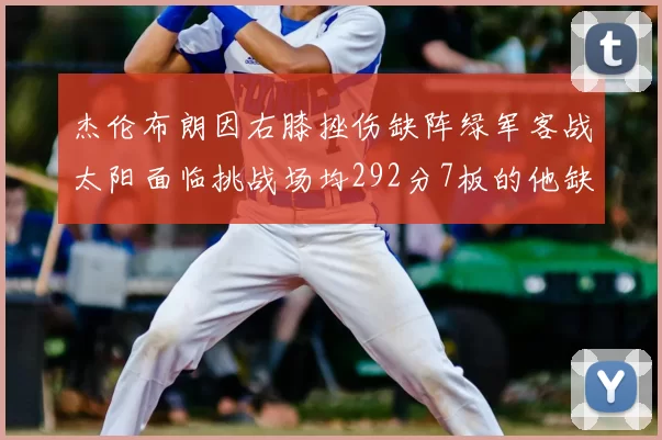 杰伦布朗因右膝挫伤缺阵绿军客战太阳面临挑战场均292分7板的他缺席影响大