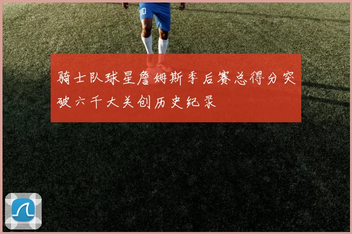 骑士队球星詹姆斯季后赛总得分突破六千大关创历史纪录