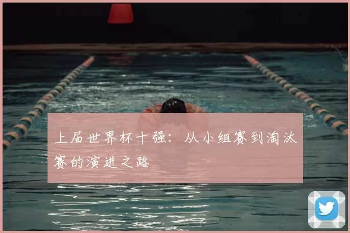 上届世界杯十强:从小组赛到淘汰赛的演进之路